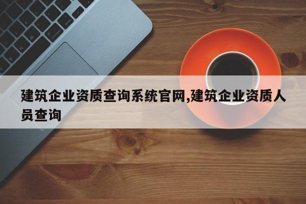 建筑企业资质查询系统官网,建筑企业资质人员查询
